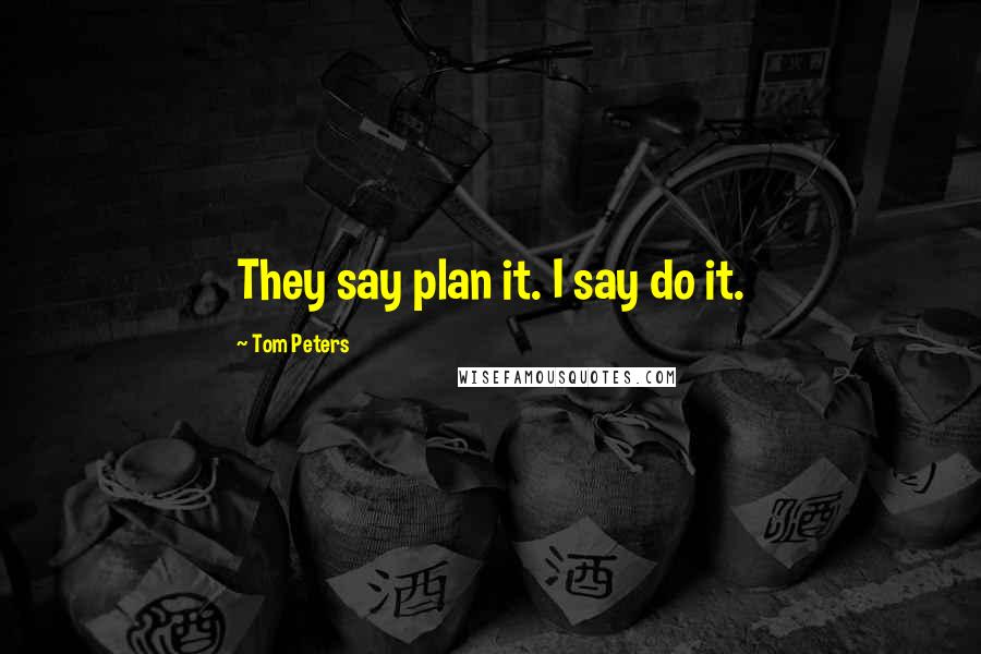 Tom Peters Quotes: They say plan it. I say do it.