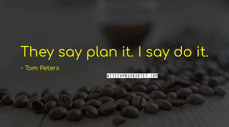 Tom Peters Quotes: They say plan it. I say do it.