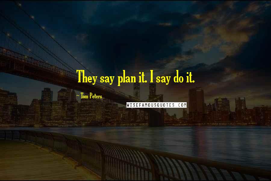 Tom Peters Quotes: They say plan it. I say do it.