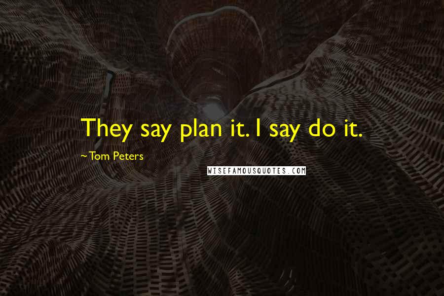 Tom Peters Quotes: They say plan it. I say do it.