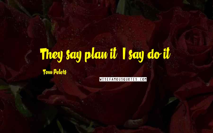 Tom Peters Quotes: They say plan it. I say do it.