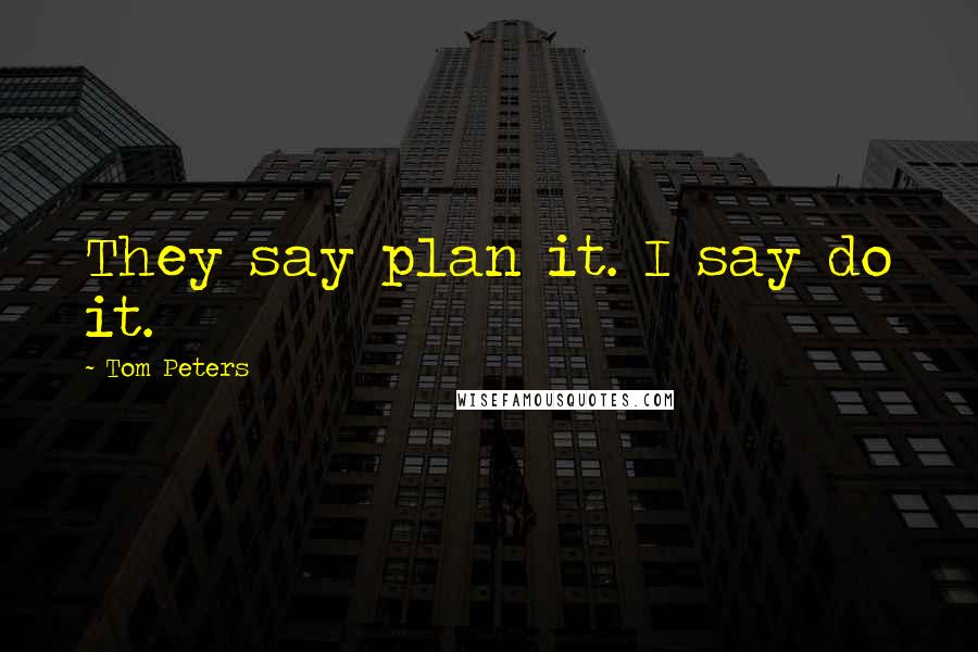 Tom Peters Quotes: They say plan it. I say do it.