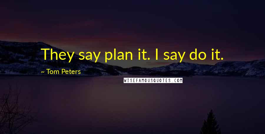 Tom Peters Quotes: They say plan it. I say do it.