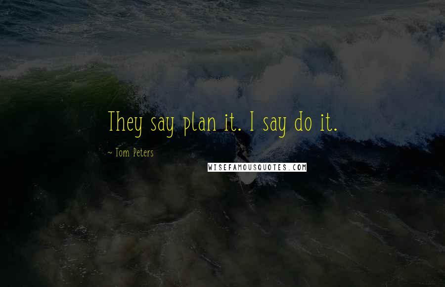 Tom Peters Quotes: They say plan it. I say do it.