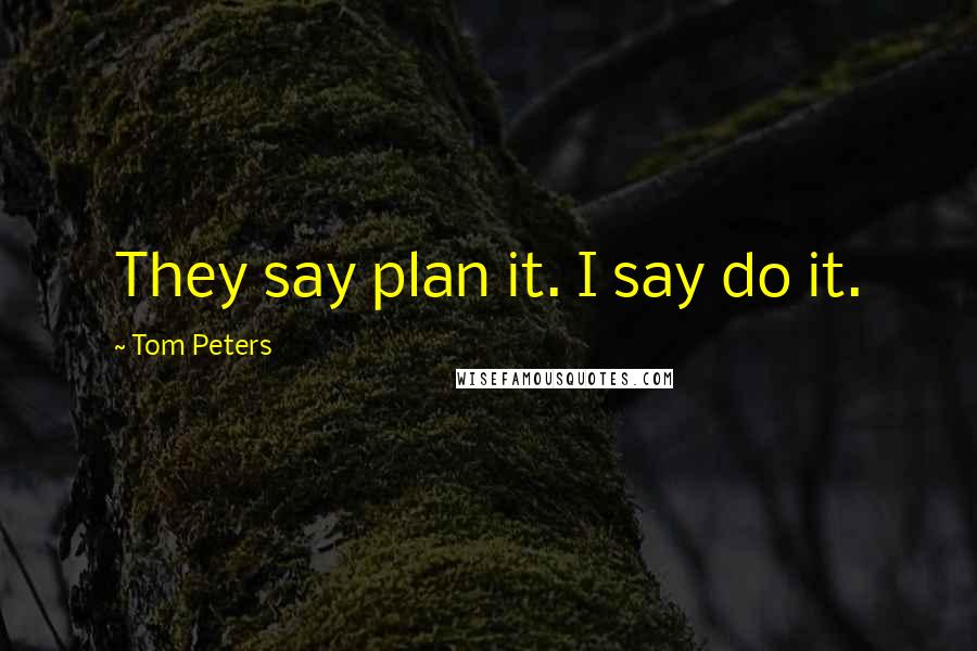 Tom Peters Quotes: They say plan it. I say do it.