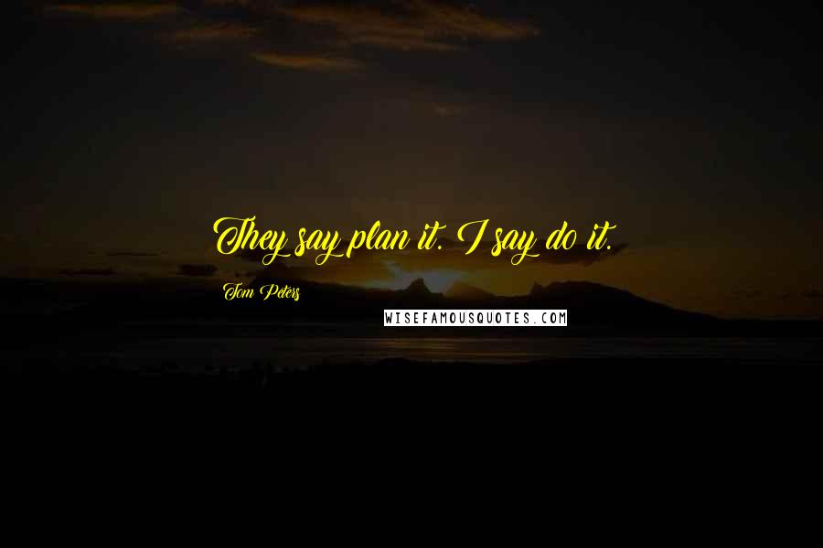 Tom Peters Quotes: They say plan it. I say do it.