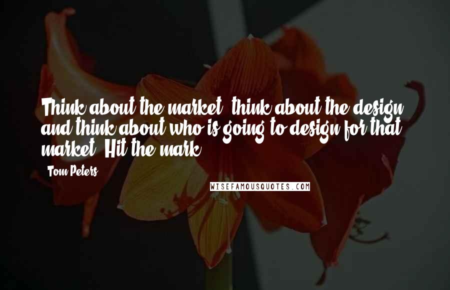 Tom Peters Quotes: Think about the market, think about the design, and think about who is going to design for that market. Hit the mark.
