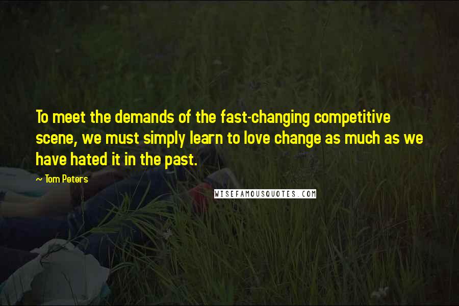 Tom Peters Quotes: To meet the demands of the fast-changing competitive scene, we must simply learn to love change as much as we have hated it in the past.