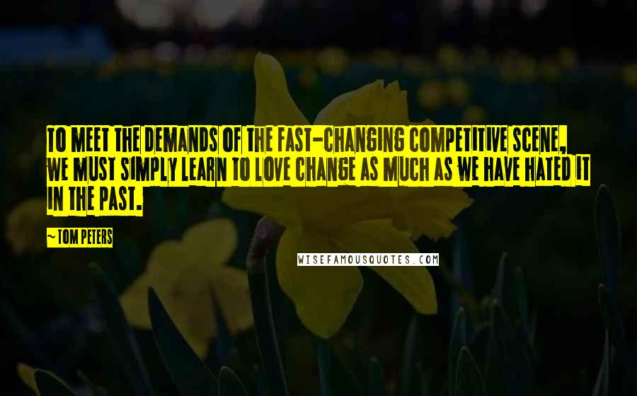 Tom Peters Quotes: To meet the demands of the fast-changing competitive scene, we must simply learn to love change as much as we have hated it in the past.