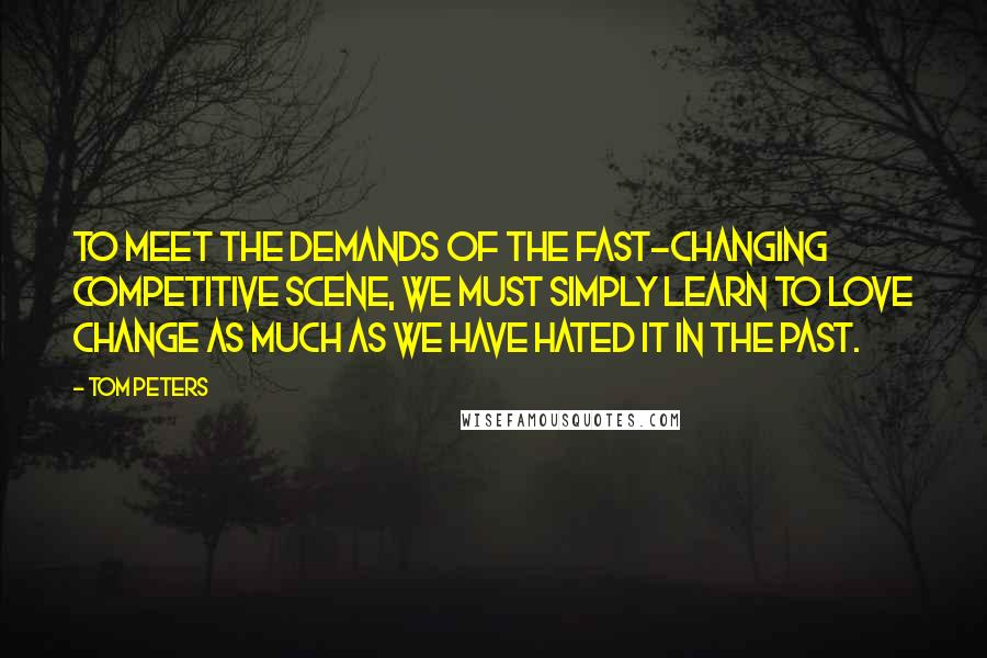 Tom Peters Quotes: To meet the demands of the fast-changing competitive scene, we must simply learn to love change as much as we have hated it in the past.