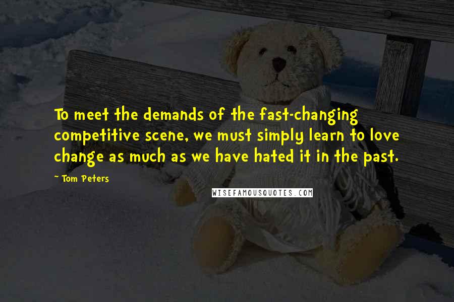 Tom Peters Quotes: To meet the demands of the fast-changing competitive scene, we must simply learn to love change as much as we have hated it in the past.