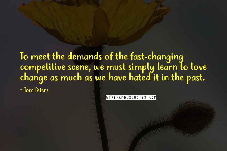 Tom Peters Quotes: To meet the demands of the fast-changing competitive scene, we must simply learn to love change as much as we have hated it in the past.