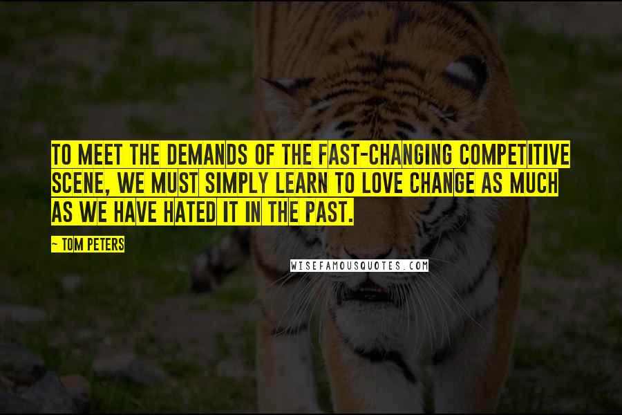 Tom Peters Quotes: To meet the demands of the fast-changing competitive scene, we must simply learn to love change as much as we have hated it in the past.