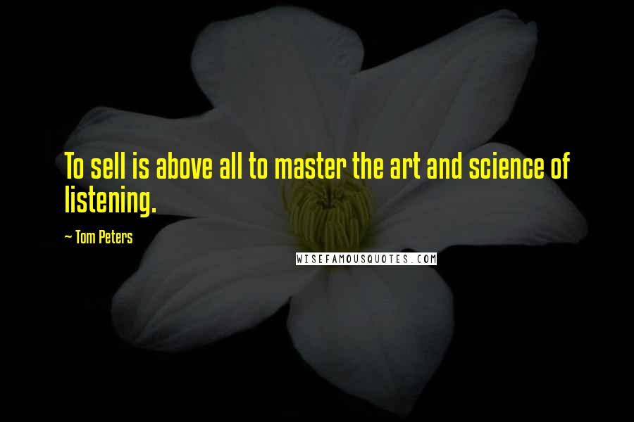Tom Peters Quotes: To sell is above all to master the art and science of listening.