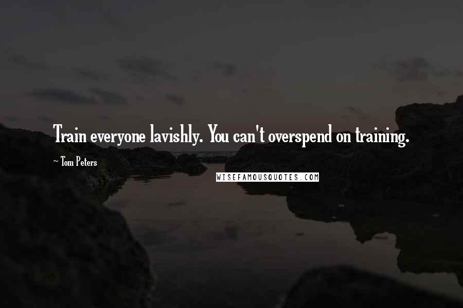 Tom Peters Quotes: Train everyone lavishly. You can't overspend on training.