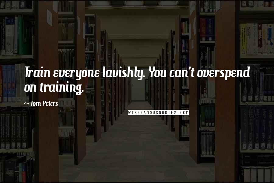 Tom Peters Quotes: Train everyone lavishly. You can't overspend on training.