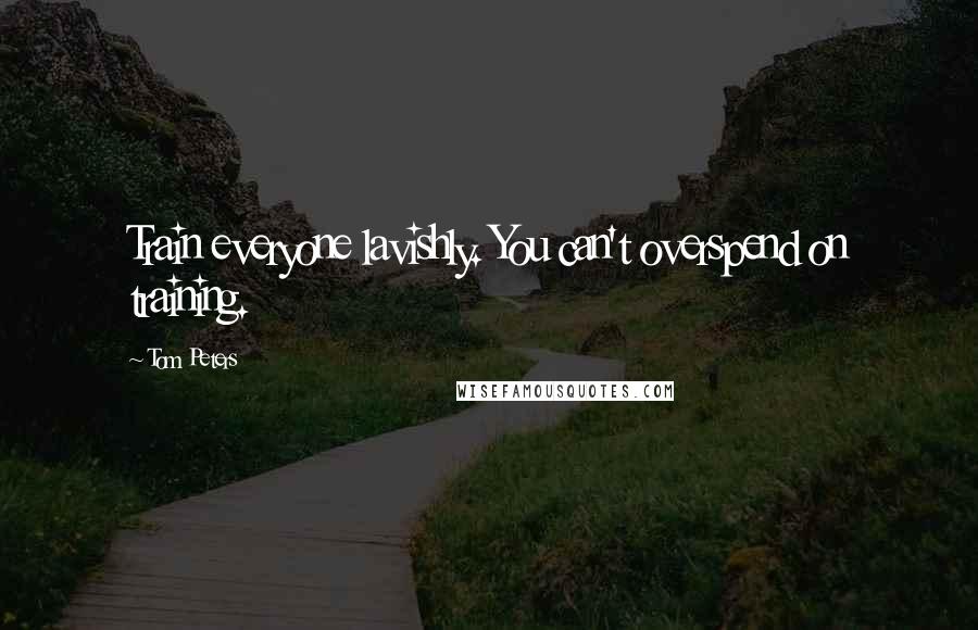Tom Peters Quotes: Train everyone lavishly. You can't overspend on training.
