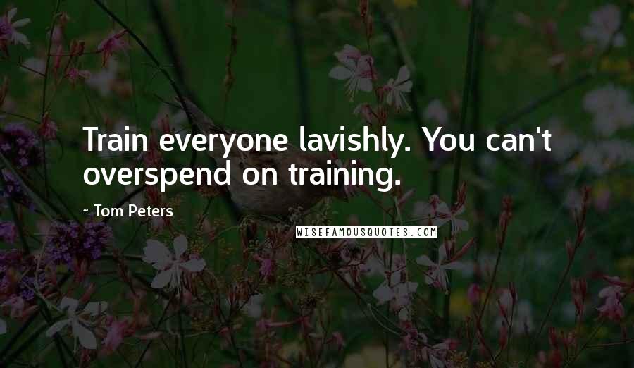 Tom Peters Quotes: Train everyone lavishly. You can't overspend on training.