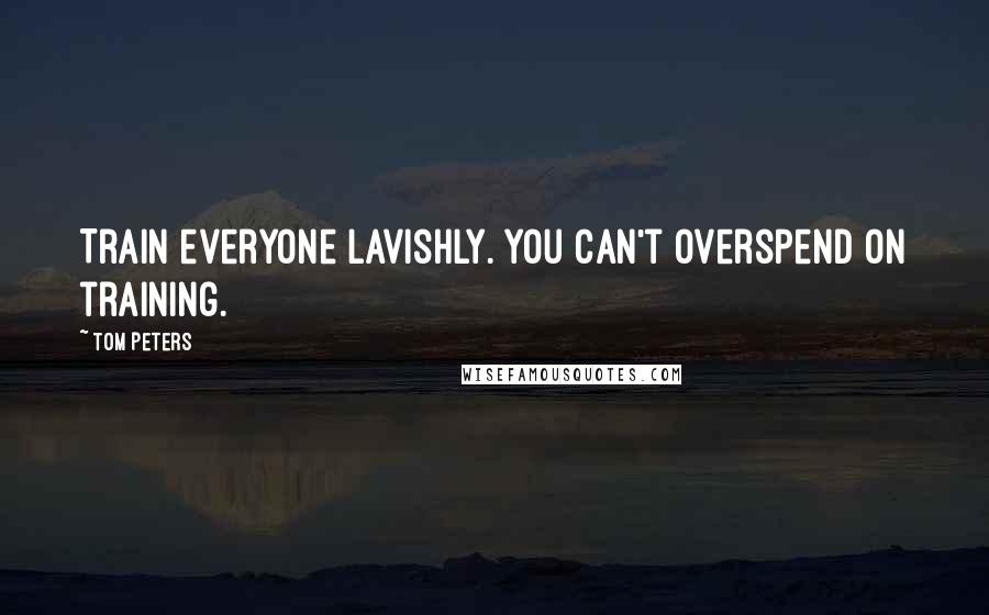 Tom Peters Quotes: Train everyone lavishly. You can't overspend on training.