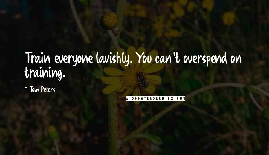 Tom Peters Quotes: Train everyone lavishly. You can't overspend on training.