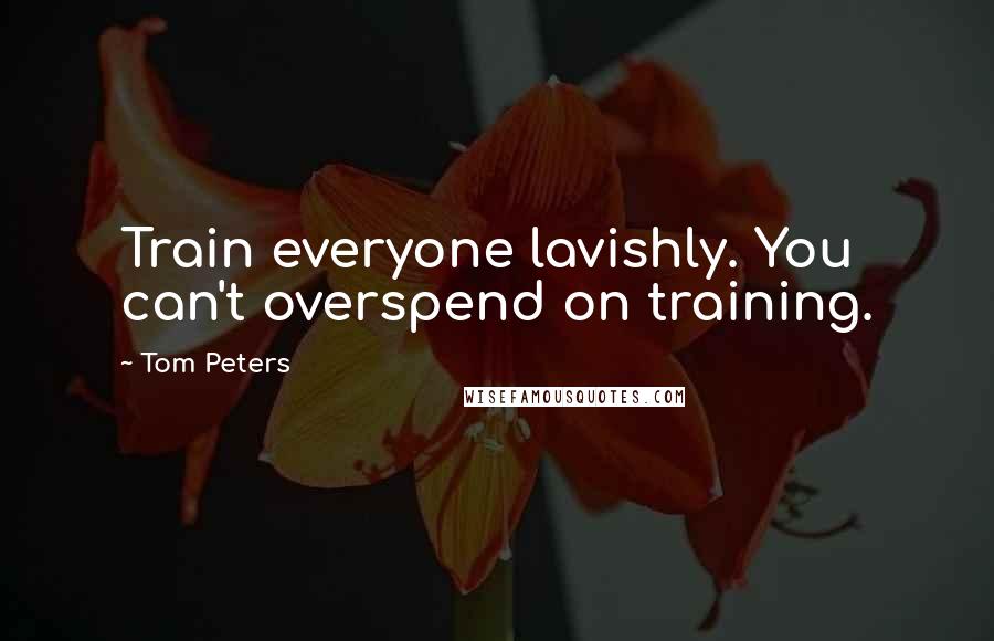 Tom Peters Quotes: Train everyone lavishly. You can't overspend on training.