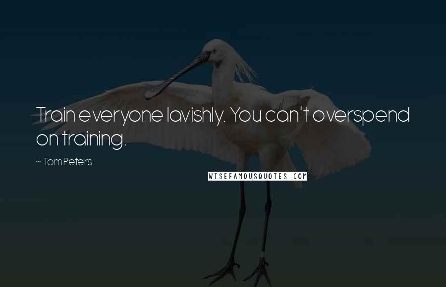 Tom Peters Quotes: Train everyone lavishly. You can't overspend on training.