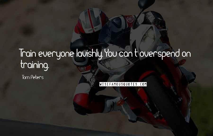 Tom Peters Quotes: Train everyone lavishly. You can't overspend on training.