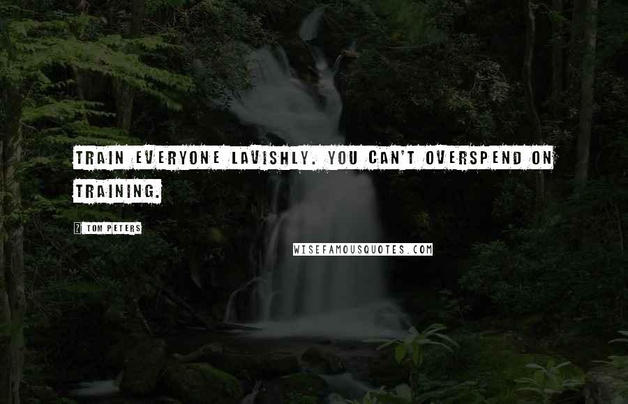 Tom Peters Quotes: Train everyone lavishly. You can't overspend on training.