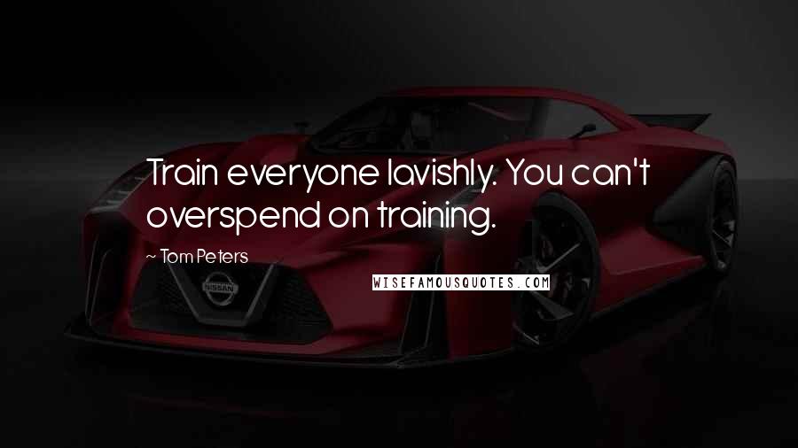Tom Peters Quotes: Train everyone lavishly. You can't overspend on training.