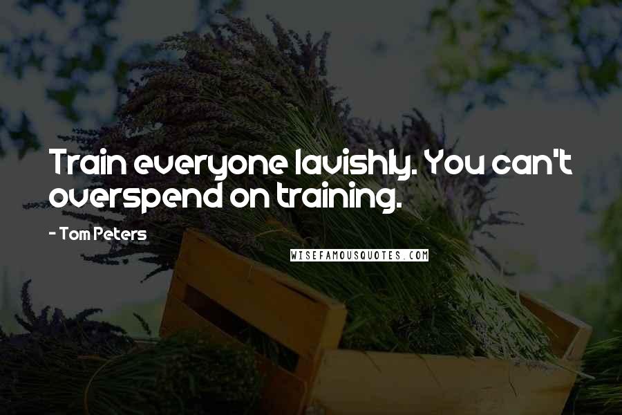 Tom Peters Quotes: Train everyone lavishly. You can't overspend on training.