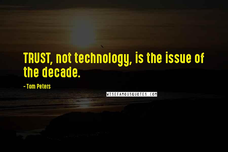 Tom Peters Quotes: TRUST, not technology, is the issue of the decade.