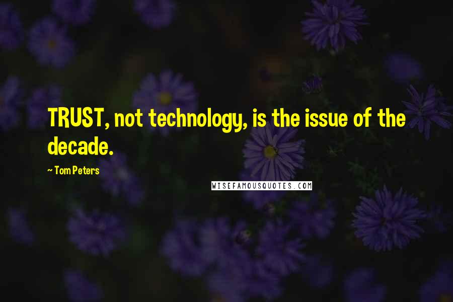 Tom Peters Quotes: TRUST, not technology, is the issue of the decade.