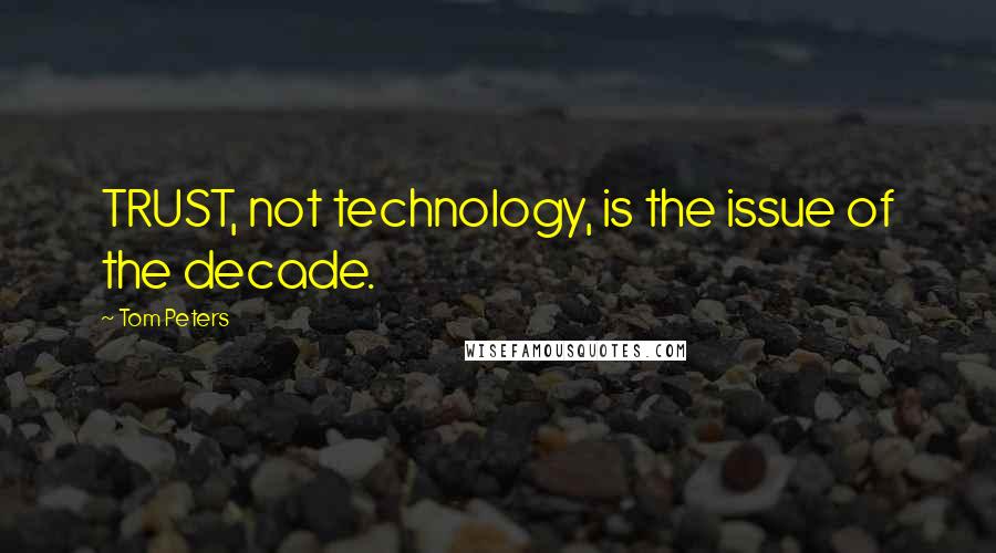 Tom Peters Quotes: TRUST, not technology, is the issue of the decade.