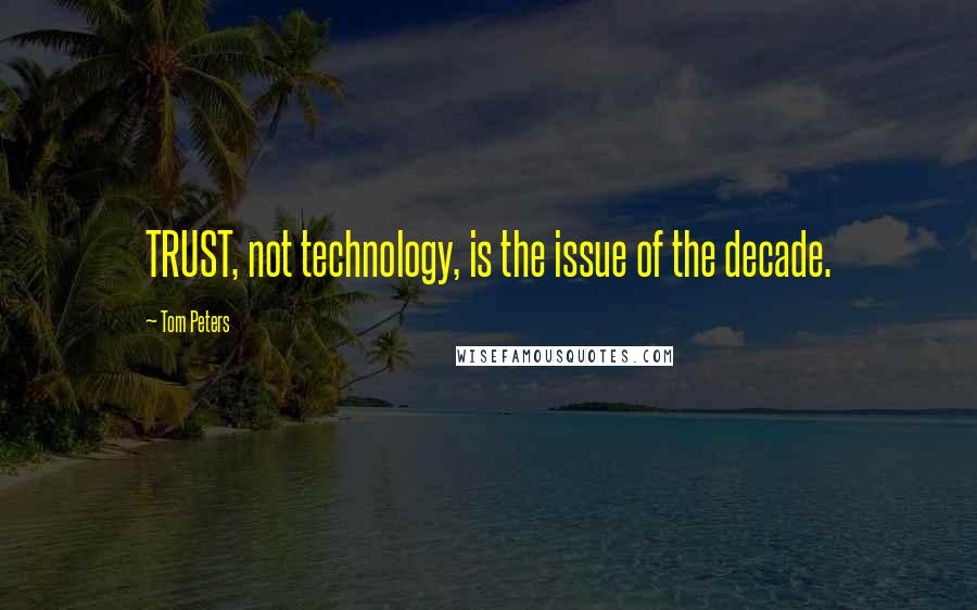 Tom Peters Quotes: TRUST, not technology, is the issue of the decade.