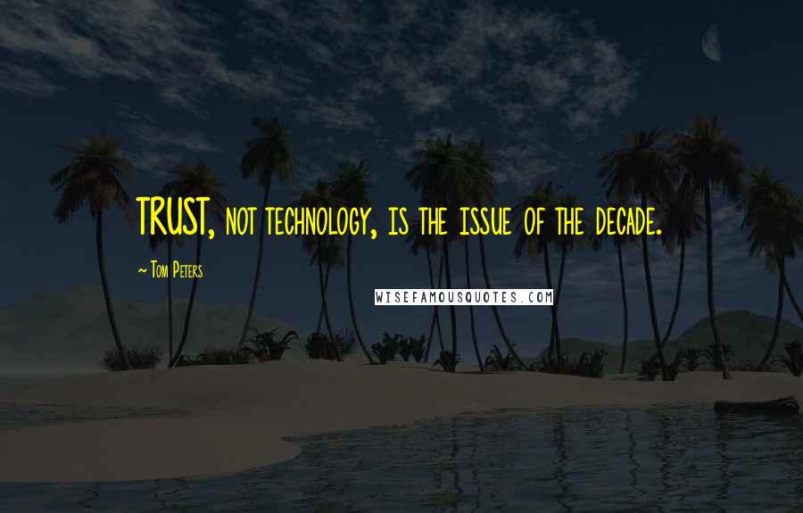 Tom Peters Quotes: TRUST, not technology, is the issue of the decade.