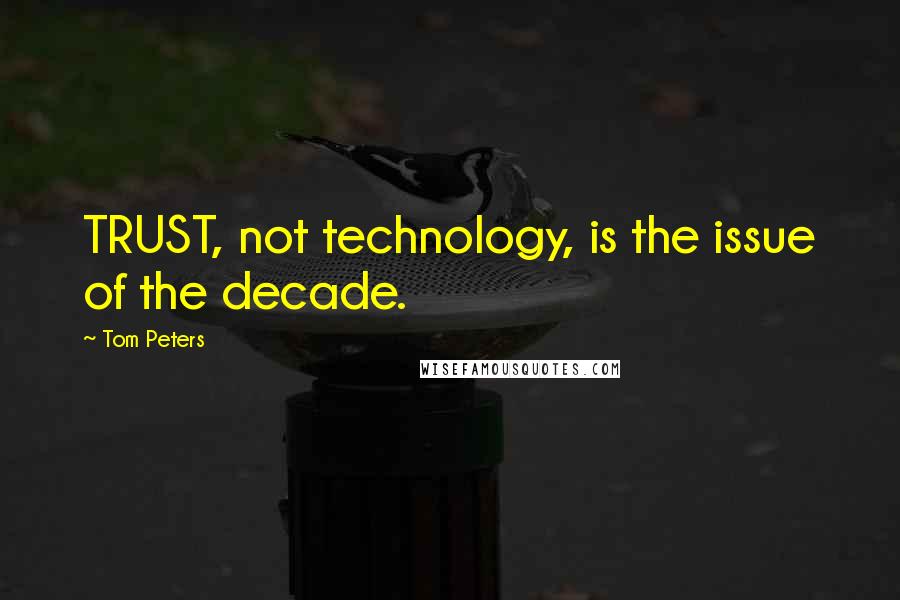 Tom Peters Quotes: TRUST, not technology, is the issue of the decade.