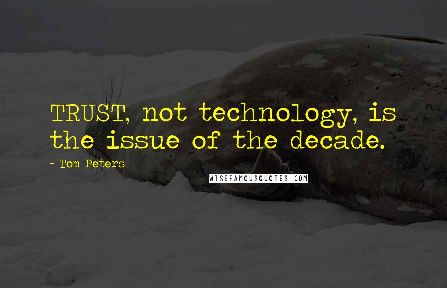 Tom Peters Quotes: TRUST, not technology, is the issue of the decade.