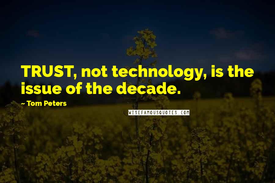 Tom Peters Quotes: TRUST, not technology, is the issue of the decade.