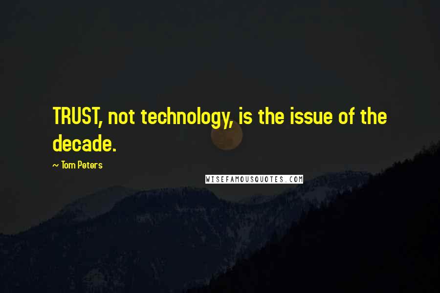 Tom Peters Quotes: TRUST, not technology, is the issue of the decade.