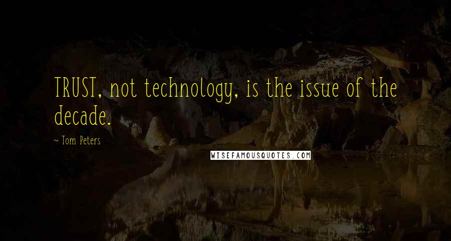 Tom Peters Quotes: TRUST, not technology, is the issue of the decade.