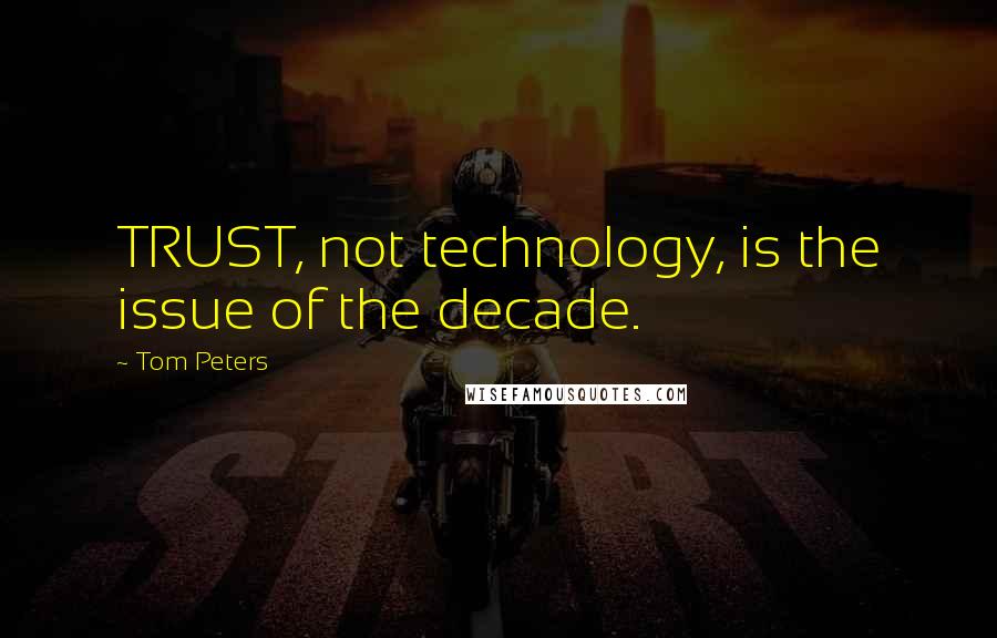 Tom Peters Quotes: TRUST, not technology, is the issue of the decade.