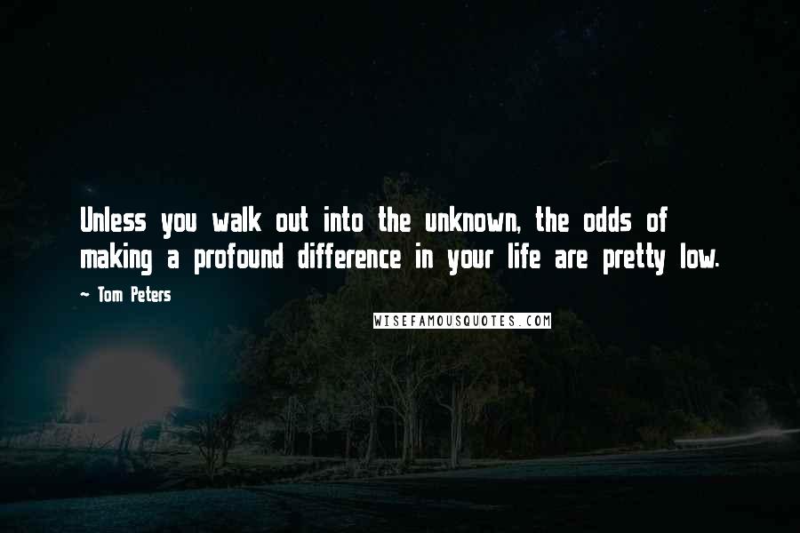 Tom Peters Quotes: Unless you walk out into the unknown, the odds of making a profound difference in your life are pretty low.