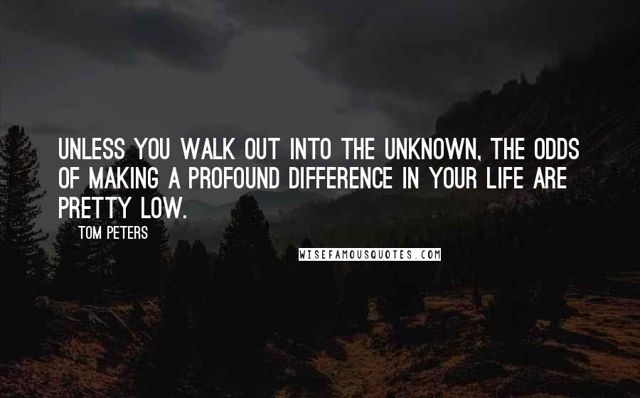 Tom Peters Quotes: Unless you walk out into the unknown, the odds of making a profound difference in your life are pretty low.