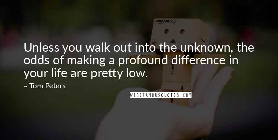 Tom Peters Quotes: Unless you walk out into the unknown, the odds of making a profound difference in your life are pretty low.