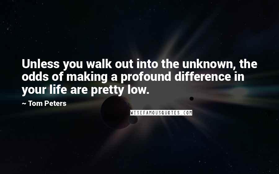 Tom Peters Quotes: Unless you walk out into the unknown, the odds of making a profound difference in your life are pretty low.