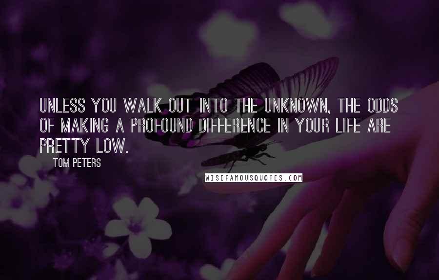 Tom Peters Quotes: Unless you walk out into the unknown, the odds of making a profound difference in your life are pretty low.