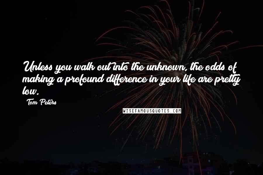 Tom Peters Quotes: Unless you walk out into the unknown, the odds of making a profound difference in your life are pretty low.