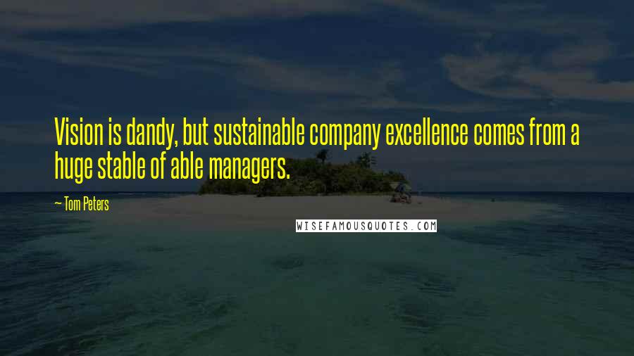 Tom Peters Quotes: Vision is dandy, but sustainable company excellence comes from a huge stable of able managers.