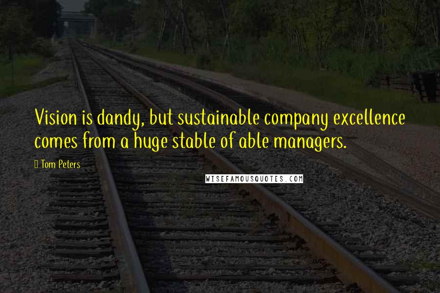 Tom Peters Quotes: Vision is dandy, but sustainable company excellence comes from a huge stable of able managers.