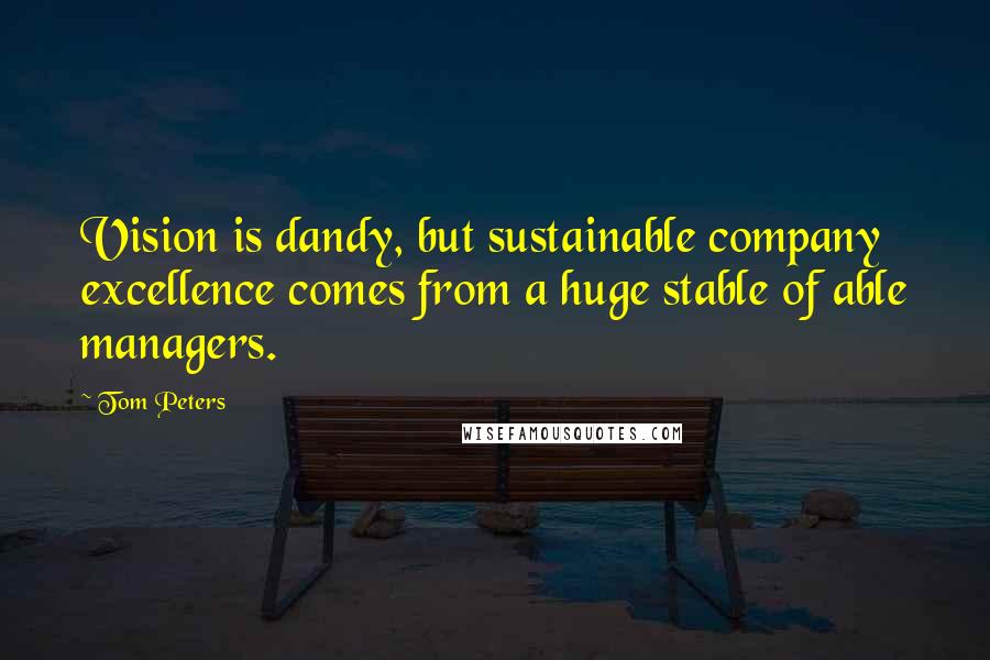 Tom Peters Quotes: Vision is dandy, but sustainable company excellence comes from a huge stable of able managers.
